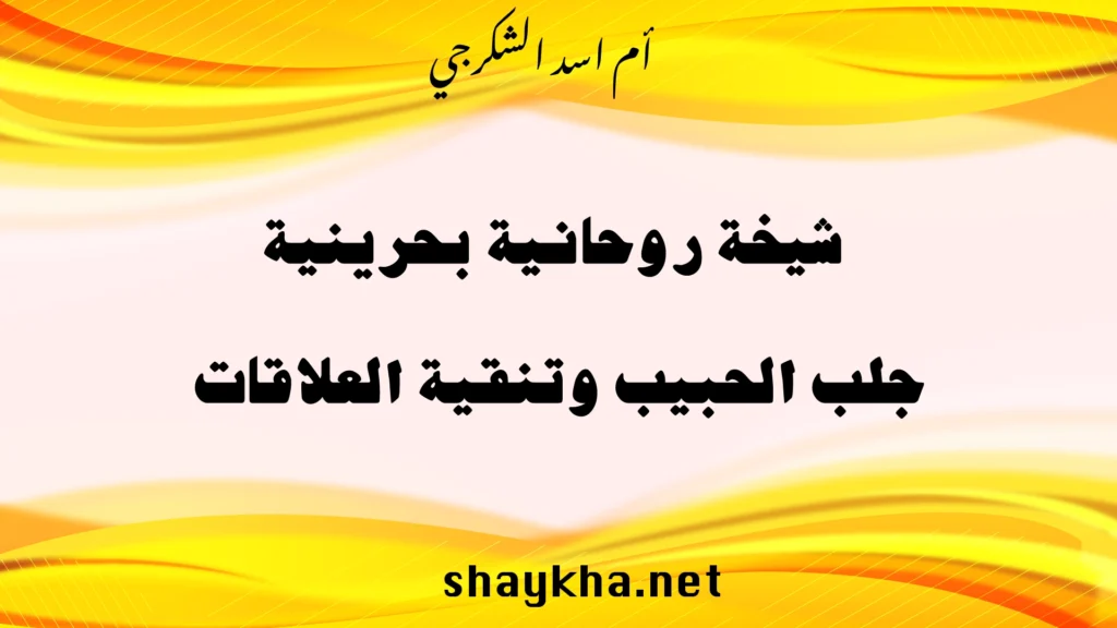 شيخة روحانية بحرينية متخصصة في جلب الحبيب وتنقية العلاقات بخبرة أم أسد الشكرجي