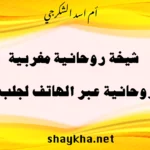 شيخة روحانية مغربية تقدم خدمات روحانية عبر الهاتف لجلب الحبيب بخبرة أم أسد الشكرجي