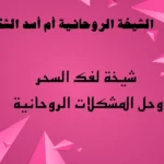 شيخة لفك السحر وحل المشكلات الروحانية